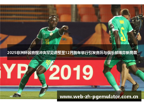 2025非洲杯因赛程冲突罕见调整至12月跨年举行引发赛历与俱乐部博弈新局面