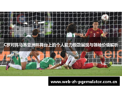 C罗对阵马赛亚洲杯舞台上的个人能力极致展现与领袖价值解析