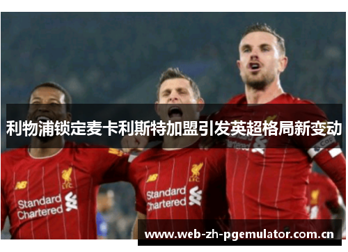 利物浦锁定麦卡利斯特加盟引发英超格局新变动