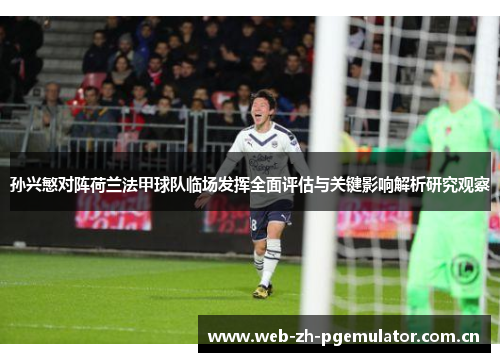 孙兴慜对阵荷兰法甲球队临场发挥全面评估与关键影响解析研究观察