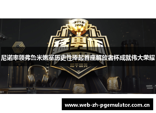 尼诺率领弗鲁米嫩塞历史性捧起首座解放者杯成就伟大荣耀