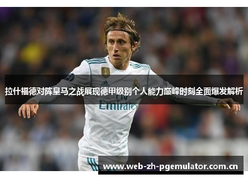 拉什福德对阵皇马之战展现德甲级别个人能力巅峰时刻全面爆发解析