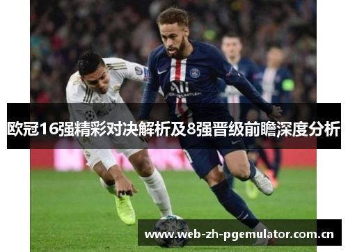 欧冠16强精彩对决解析及8强晋级前瞻深度分析
