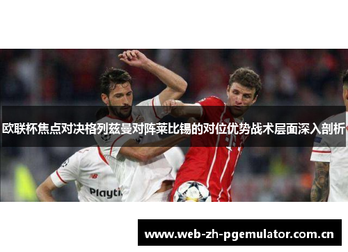 欧联杯焦点对决格列兹曼对阵莱比锡的对位优势战术层面深入剖析